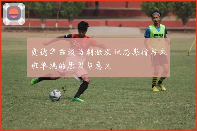 爱德华兹谈马刺激发状态期待与文班单挑的原因与意义