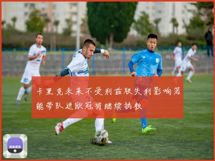 卡里克未来不受利兹联失利影响若能带队进欧冠将继续执教