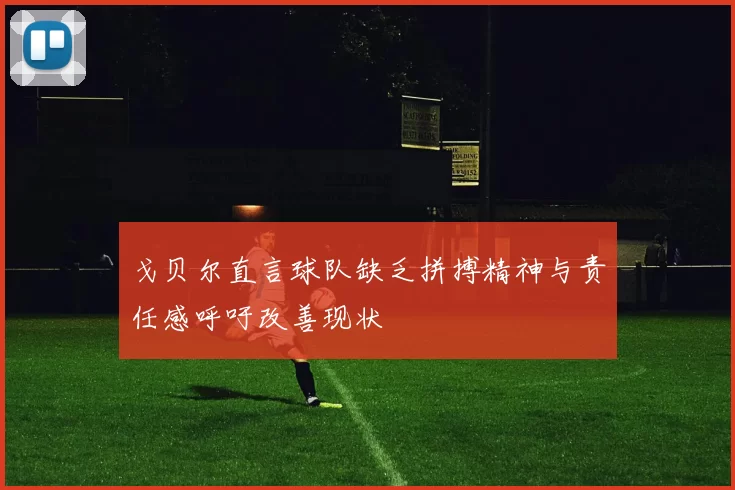 戈贝尔直言球队缺乏拼搏精神与责任感呼吁改善现状