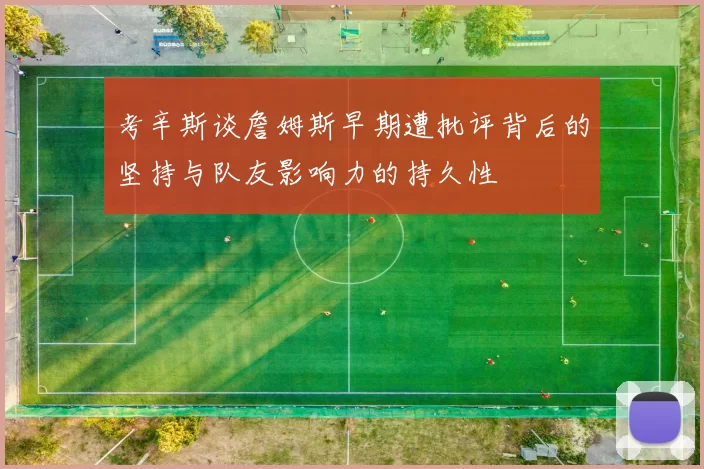 考辛斯谈詹姆斯早期遭批评背后的坚持与队友影响力的持久性