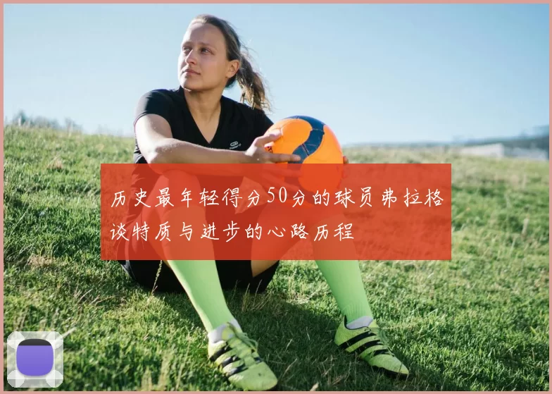历史最年轻得分50分的球员弗拉格谈特质与进步的心路历程