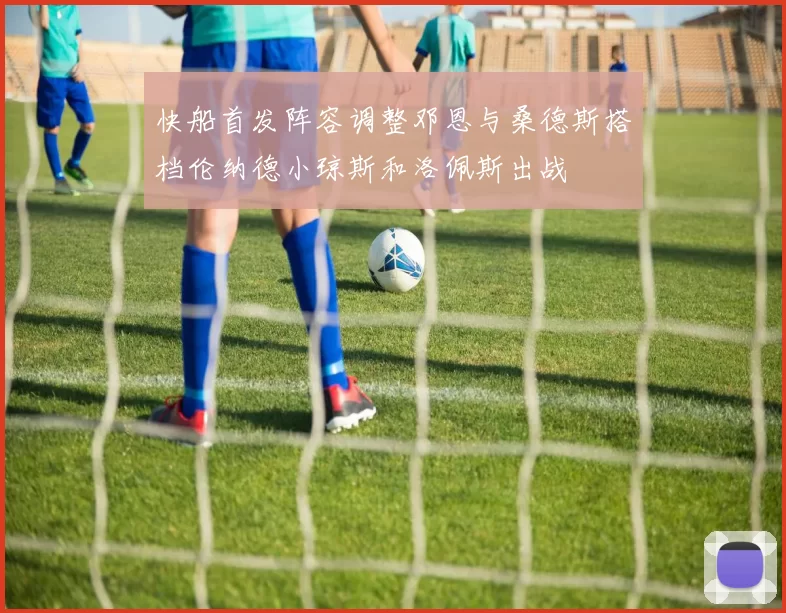 快船首发阵容调整邓恩与桑德斯搭档伦纳德小琼斯和洛佩斯出战