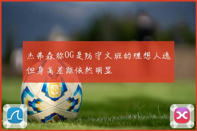 杰弗森称OG是防守文班的理想人选但身高差距依然明显