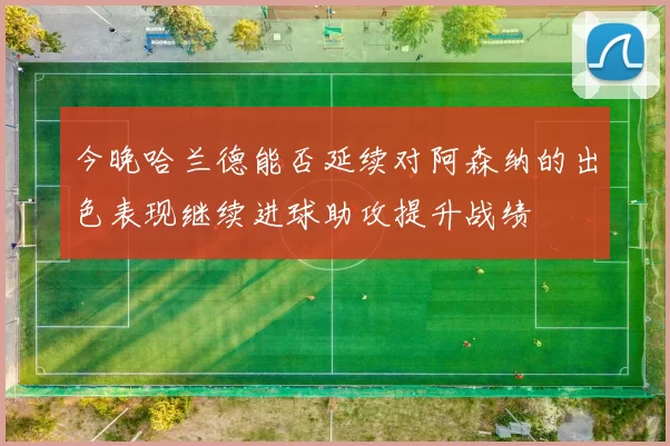 今晚哈兰德能否延续对阿森纳的出色表现继续进球助攻提升战绩