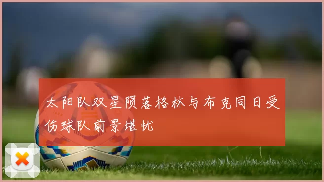 太阳队双星陨落格林与布克同日受伤球队前景堪忧