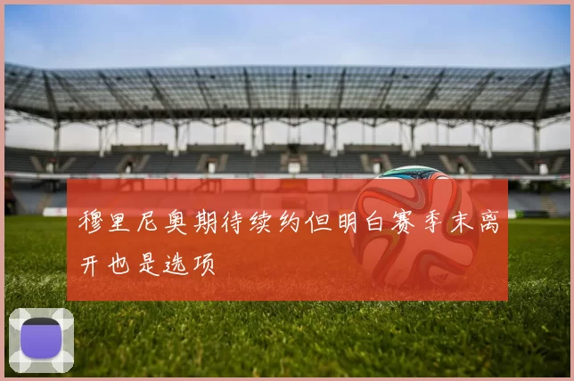 穆里尼奥期待续约但明白赛季末离开也是选项