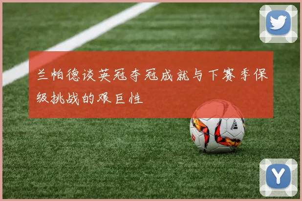 兰帕德谈英冠夺冠成就与下赛季保级挑战的艰巨性