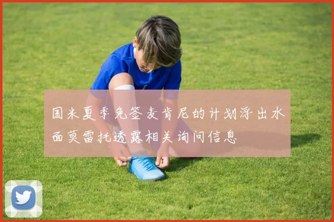 国米夏季免签麦肯尼的计划浮出水面莫雷托透露相关询问信息