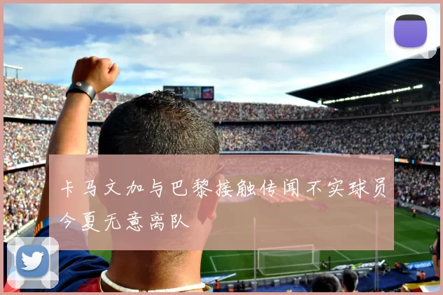 卡马文加与巴黎接触传闻不实球员今夏无意离队