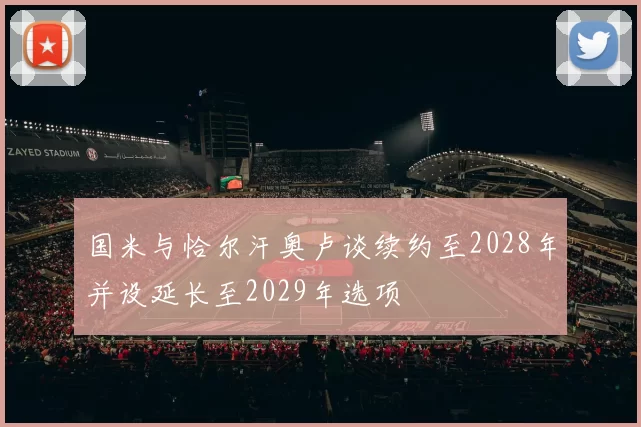 国米与恰尔汗奥卢谈续约至2028年并设延长至2029年选项
