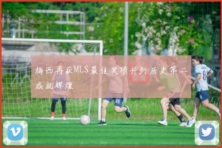 梅西再获MLS最佳奖项并列历史第二成就辉煌