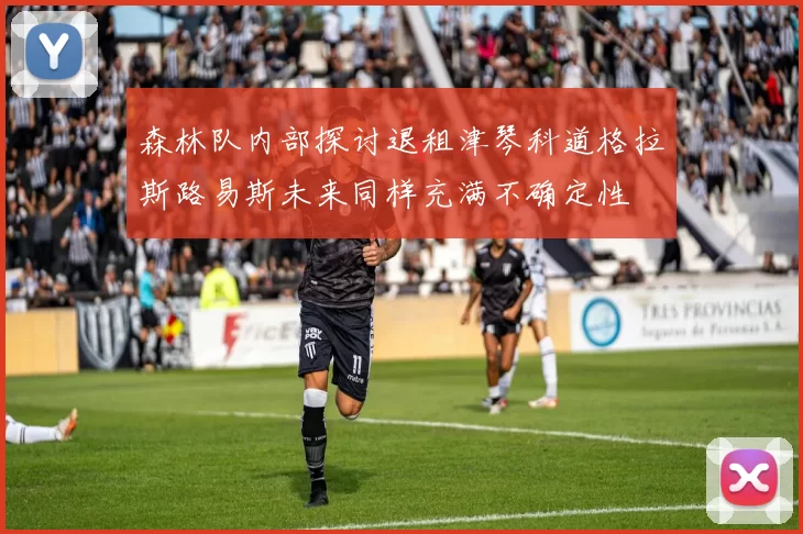 森林队内部探讨退租津琴科道格拉斯路易斯未来同样充满不确定性