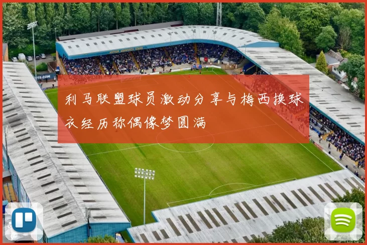 利马联盟球员激动分享与梅西换球衣经历称偶像梦圆满