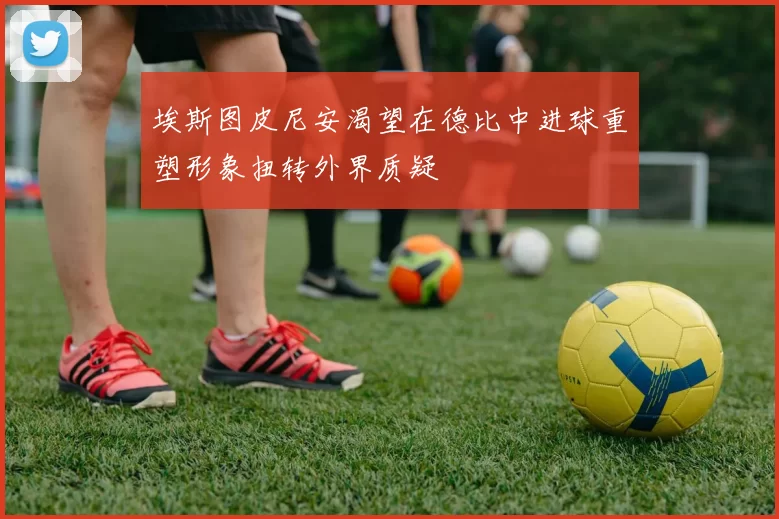 埃斯图皮尼安渴望在德比中进球重塑形象扭转外界质疑