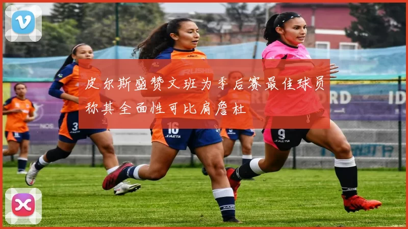 皮尔斯盛赞文班为季后赛最佳球员称其全面性可比肩詹杜