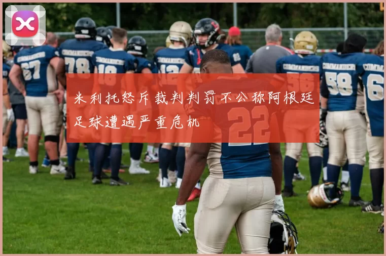 米利托怒斥裁判判罚不公称阿根廷足球遭遇严重危机