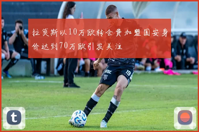 拉莫斯以10万欧转会费加盟国安身价达到70万欧引发关注