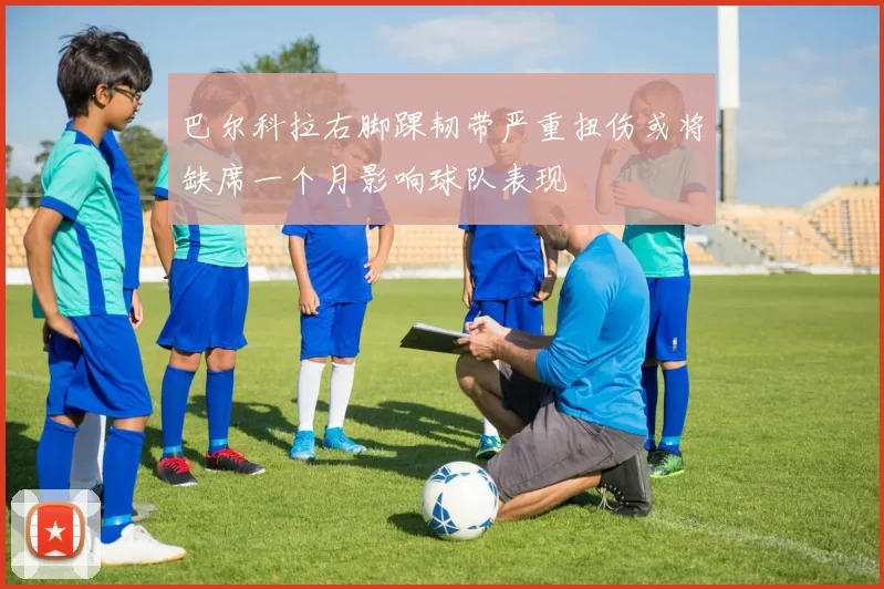 巴尔科拉右脚踝韧带严重扭伤或将缺席一个月影响球队表现