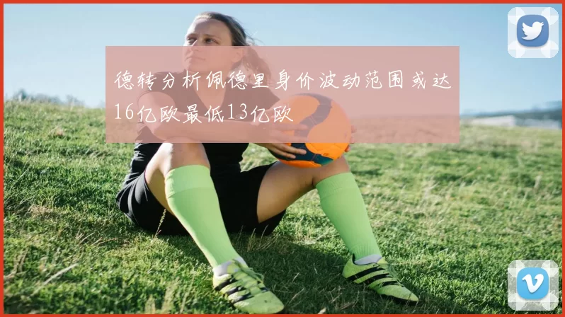 德转分析佩德里身价波动范围或达16亿欧最低13亿欧