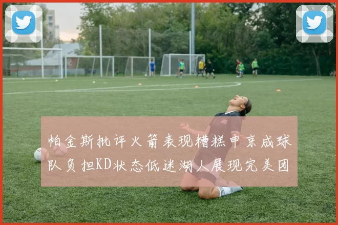 帕金斯批评火箭表现糟糕申京成球队负担KD状态低迷湖人展现完美团队篮球