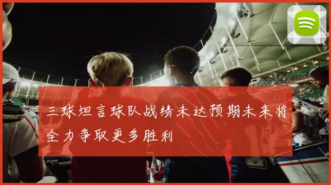 三球坦言球队战绩未达预期未来将全力争取更多胜利