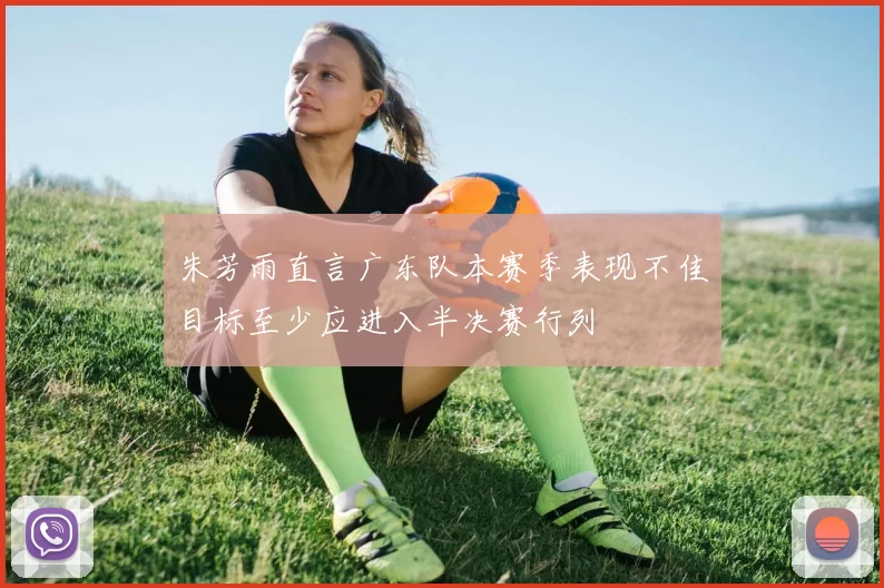 朱芳雨直言广东队本赛季表现不佳目标至少应进入半决赛行列