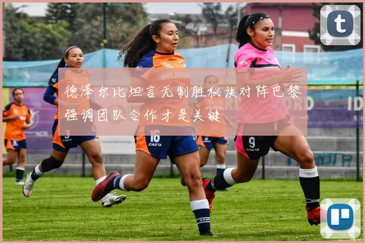 德泽尔比坦言无制胜秘诀对阵巴黎强调团队合作才是关键